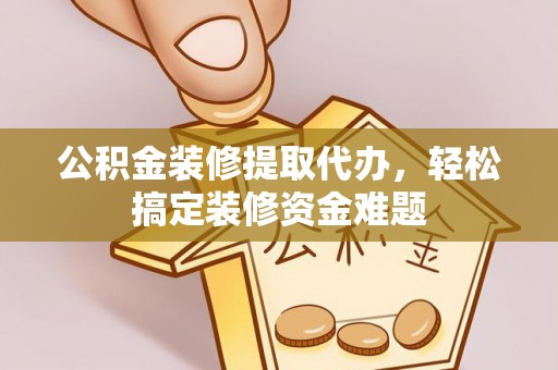 长汀公积金装修提取代办，轻松搞定装修资金难题