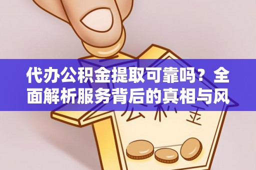 长汀代办公积金提取可靠吗？全面解析服务背后的真相与风险