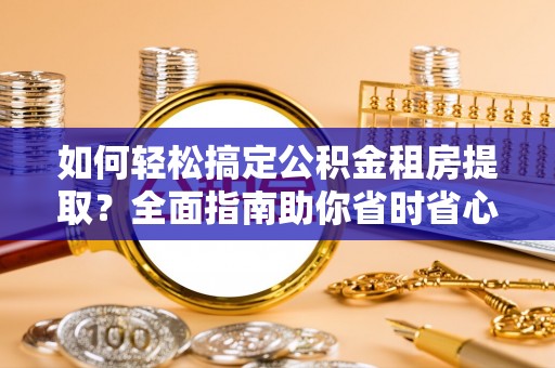 长汀如何轻松搞定公积金租房提取？全面指南助你省时省心