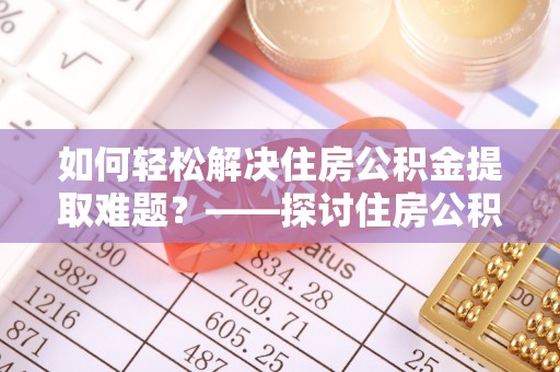 长汀如何轻松解决住房公积金提取难题？——探讨住房公积金提取代办服务
