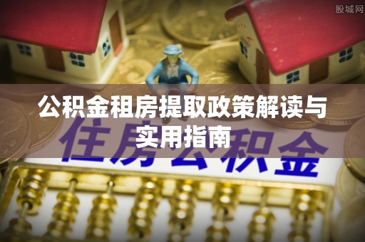 长汀公积金租房提取政策解读与实用指南
