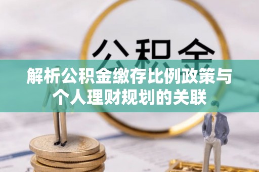 长汀解析公积金缴存比例政策与个人理财规划的关联
