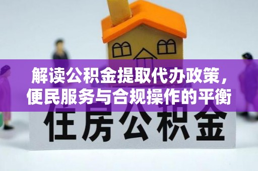 长汀解读公积金提取代办政策，便民服务与合规操作的平衡之道