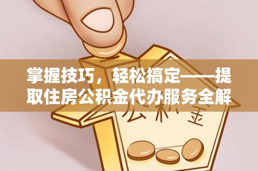 长汀掌握技巧，轻松搞定——提取住房公积金代办服务全解析