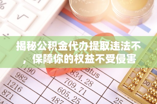 长汀揭秘公积金代办提取违法不，保障你的权益不受侵害