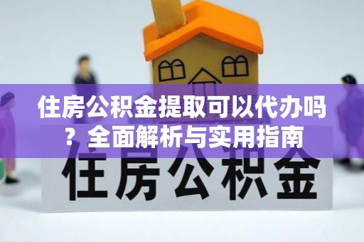 长汀住房公积金提取可以代办吗？全面解析与实用指南