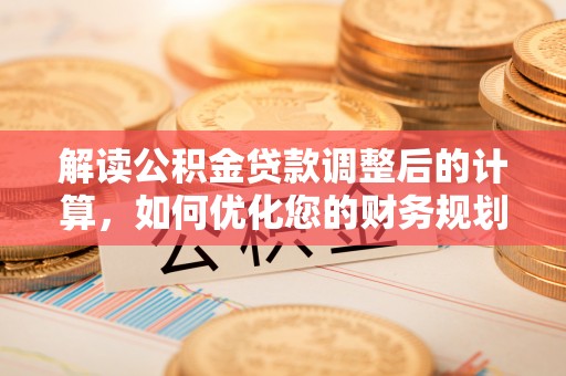 长汀解读公积金贷款调整后的计算，如何优化您的财务规划