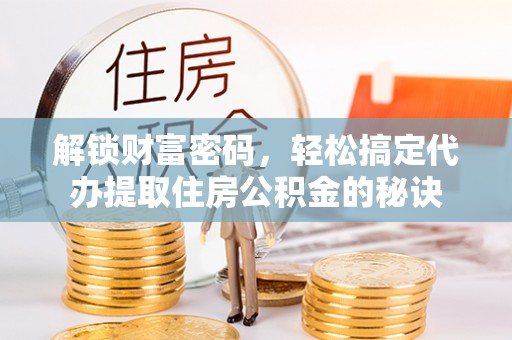 长汀解锁财富密码，轻松搞定代办提取住房公积金的秘诀