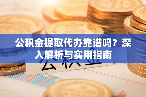 长汀公积金提取代办靠谱吗？深入解析与实用指南