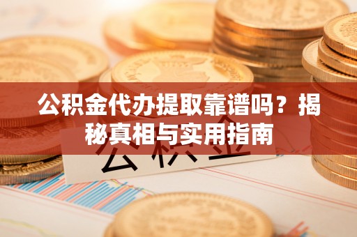 长汀公积金代办提取靠谱吗？揭秘真相与实用指南