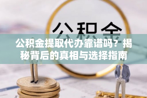 长汀公积金提取代办靠谱吗？揭秘背后的真相与选择指南