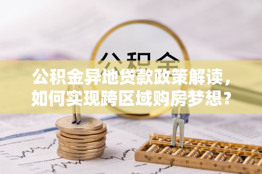 长汀公积金异地贷款政策解读，如何实现跨区域购房梦想？
