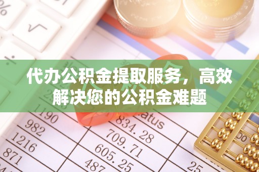 长汀代办公积金提取服务，高效解决您的公积金难题