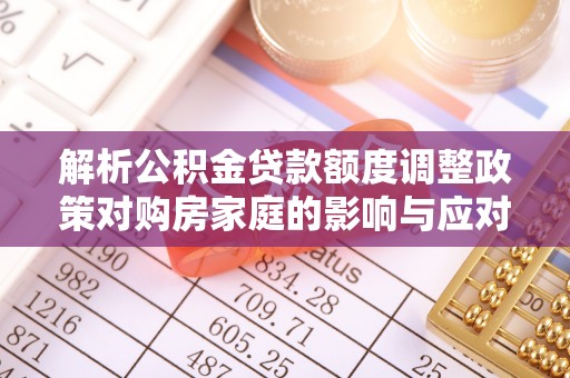 长汀解析公积金贷款额度调整政策对购房家庭的影响与应对策略