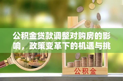 长汀公积金贷款调整对购房的影响，政策变革下的机遇与挑战