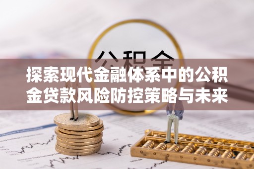 长汀探索现代金融体系中的公积金贷款风险防控策略与未来发展趋势