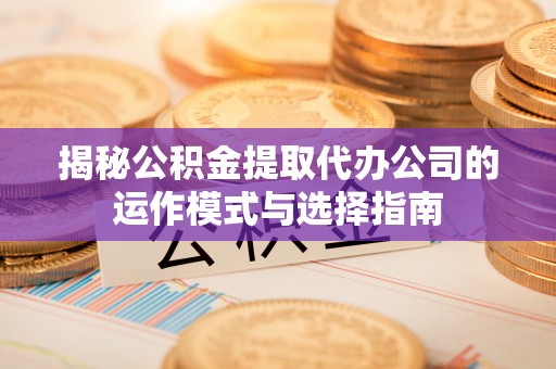 长汀揭秘公积金提取代办公司的运作模式与选择指南