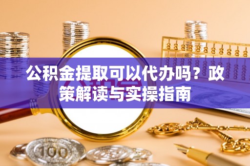长汀公积金提取可以代办吗？政策解读与实操指南