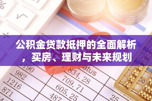 长汀公积金贷款抵押的全面解析，买房、理财与未来规划