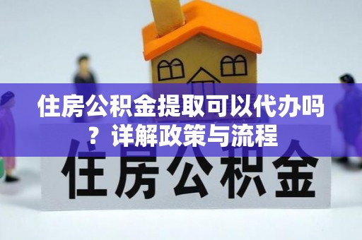 长汀住房公积金提取可以代办吗？详解政策与流程