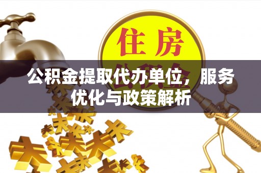 长汀公积金提取代办单位，服务优化与政策解析