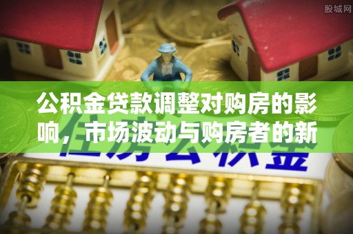 长汀公积金贷款调整对购房的影响，市场波动与购房者的新选择