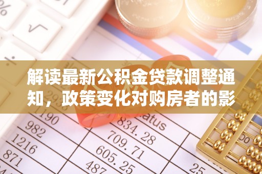 长汀解读最新公积金贷款调整通知，政策变化对购房者的影响与应对策略