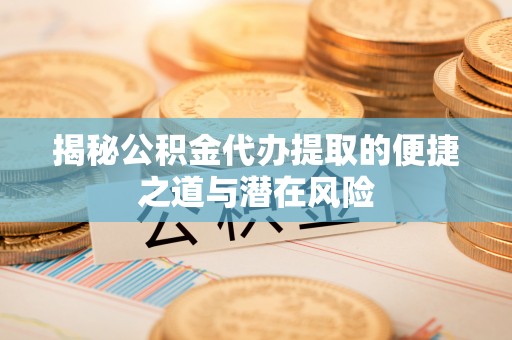 长汀揭秘公积金代办提取的便捷之道与潜在风险