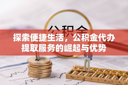 长汀探索便捷生活，公积金代办提取服务的崛起与优势
