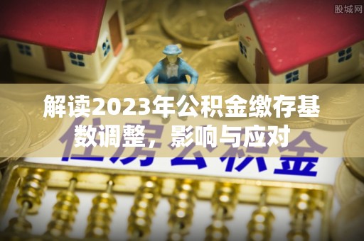 长汀解读2023年公积金缴存基数调整，影响与应对