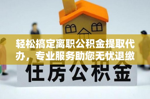 长汀轻松搞定离职公积金提取代办，专业服务助您无忧退缴