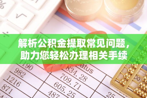 长汀解析公积金提取常见问题，助力您轻松办理相关手续