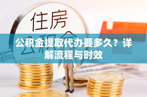 长汀公积金提取代办要多久？详解流程与时效
