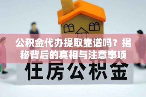 长汀公积金代办提取靠谱吗？揭秘背后的真相与注意事项