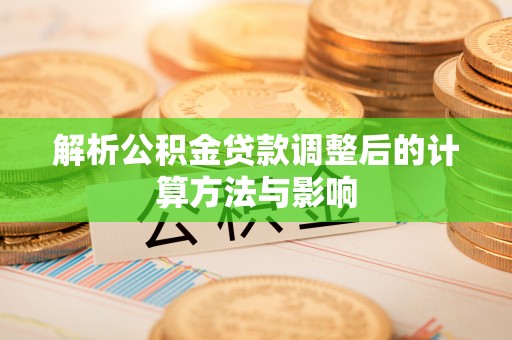 长汀解析公积金贷款调整后的计算方法与影响