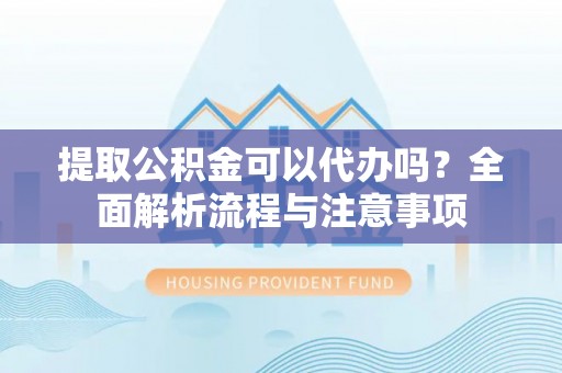 长汀提取公积金可以代办吗？全面解析流程与注意事项
