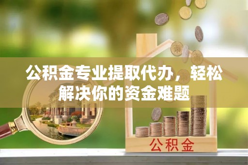 长汀公积金专业提取代办，轻松解决你的资金难题