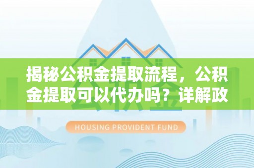长汀揭秘公积金提取流程，公积金提取可以代办吗？详解政策与实操技巧