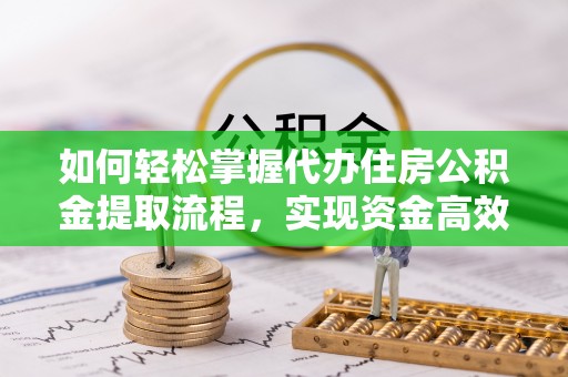 长汀如何轻松掌握代办住房公积金提取流程，实现资金高效利用