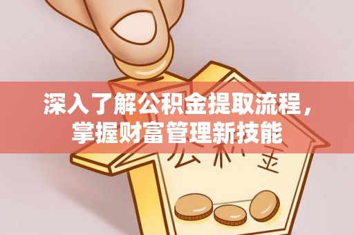 长汀深入了解公积金提取流程，掌握财富管理新技能