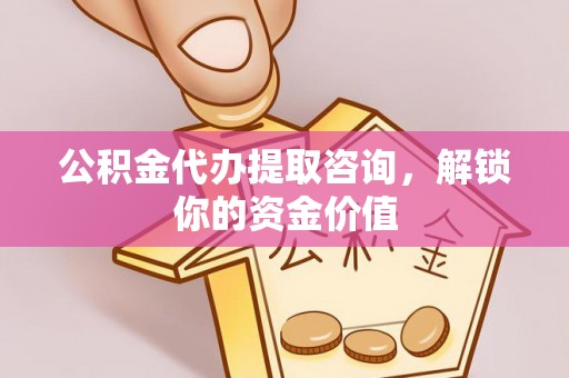 长汀公积金代办提取咨询，解锁你的资金价值