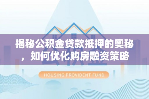 长汀揭秘公积金贷款抵押的奥秘，如何优化购房融资策略