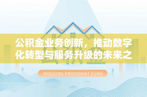 长汀公积金业务创新，推动数字化转型与服务升级的未来之路
