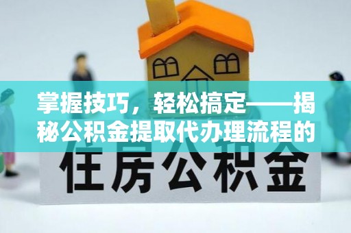 长汀掌握技巧，轻松搞定——揭秘公积金提取代办理流程的关键步骤
