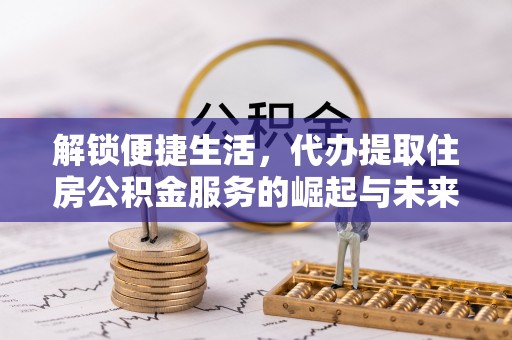 长汀解锁便捷生活，代办提取住房公积金服务的崛起与未来