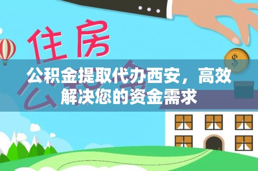 长汀公积金提取代办西安，高效解决您的资金需求