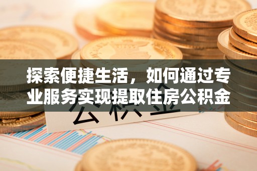 长汀探索便捷生活，如何通过专业服务实现提取住房公积金代办