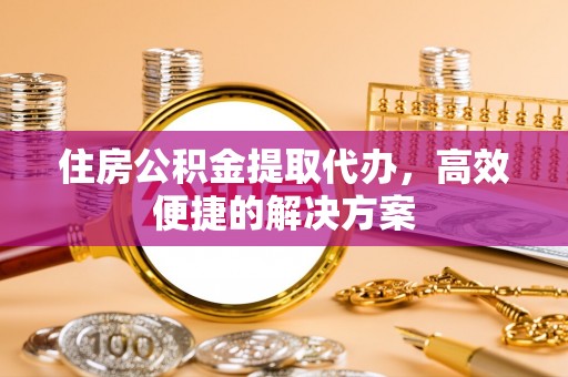 长汀住房公积金提取代办，高效便捷的解决方案