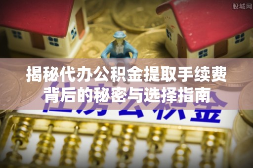 长汀揭秘代办公积金提取手续费背后的秘密与选择指南