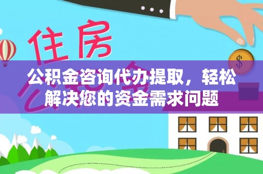 长汀公积金咨询代办提取，轻松解决您的资金需求问题